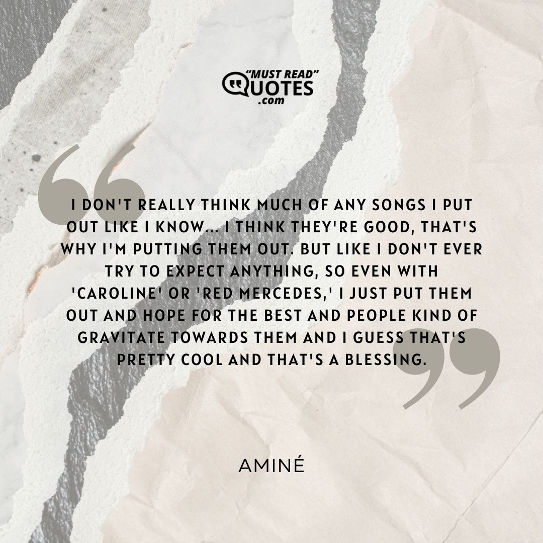 I don't really think much of any songs I put out like I know... I think they're good, that's why I'm putting them out. But like I don't ever try to expect anything, so even with 'Caroline' or 'Red Mercedes,' I just put them out and hope for the best and people kind of gravitate towards them and I guess that's pretty cool and that's a blessing.