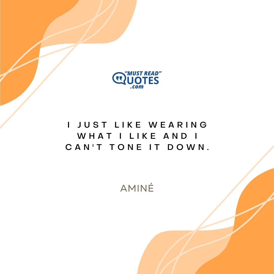 I just like wearing what I like and I can't tone it down.