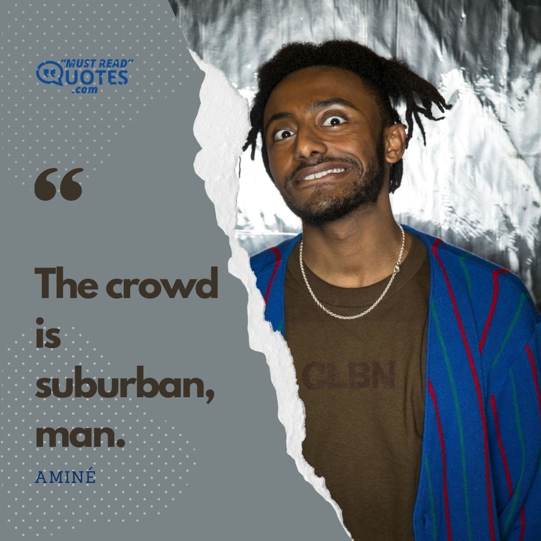 The crowd is suburban, man.