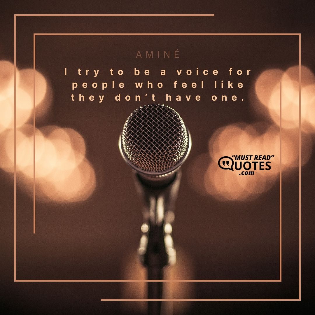 I try to be a voice for people who feel like they don’t have one.