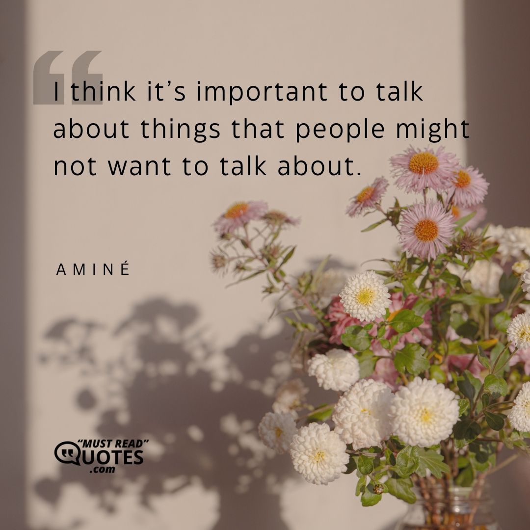 I think it’s important to talk about things that people might not want to talk about.