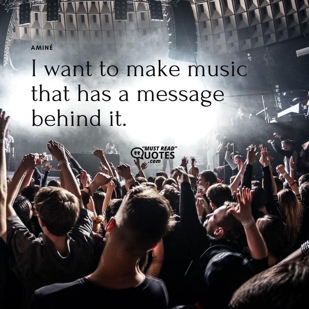 I want to make music that has a message behind it.