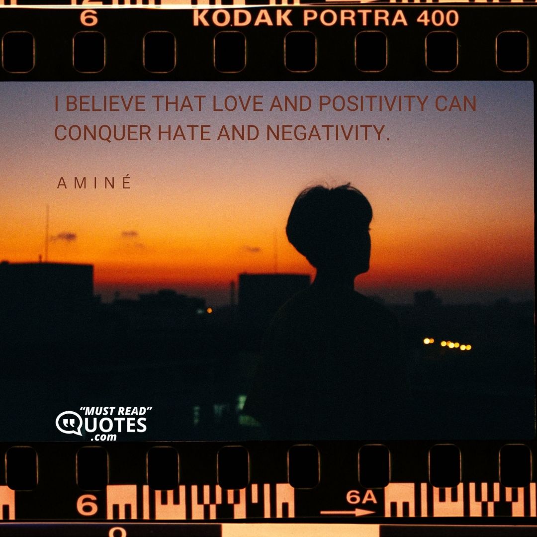 I believe that love and positivity can conquer hate and negativity.