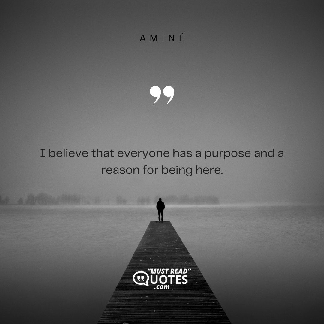 I believe that everyone has a purpose and a reason for being here.