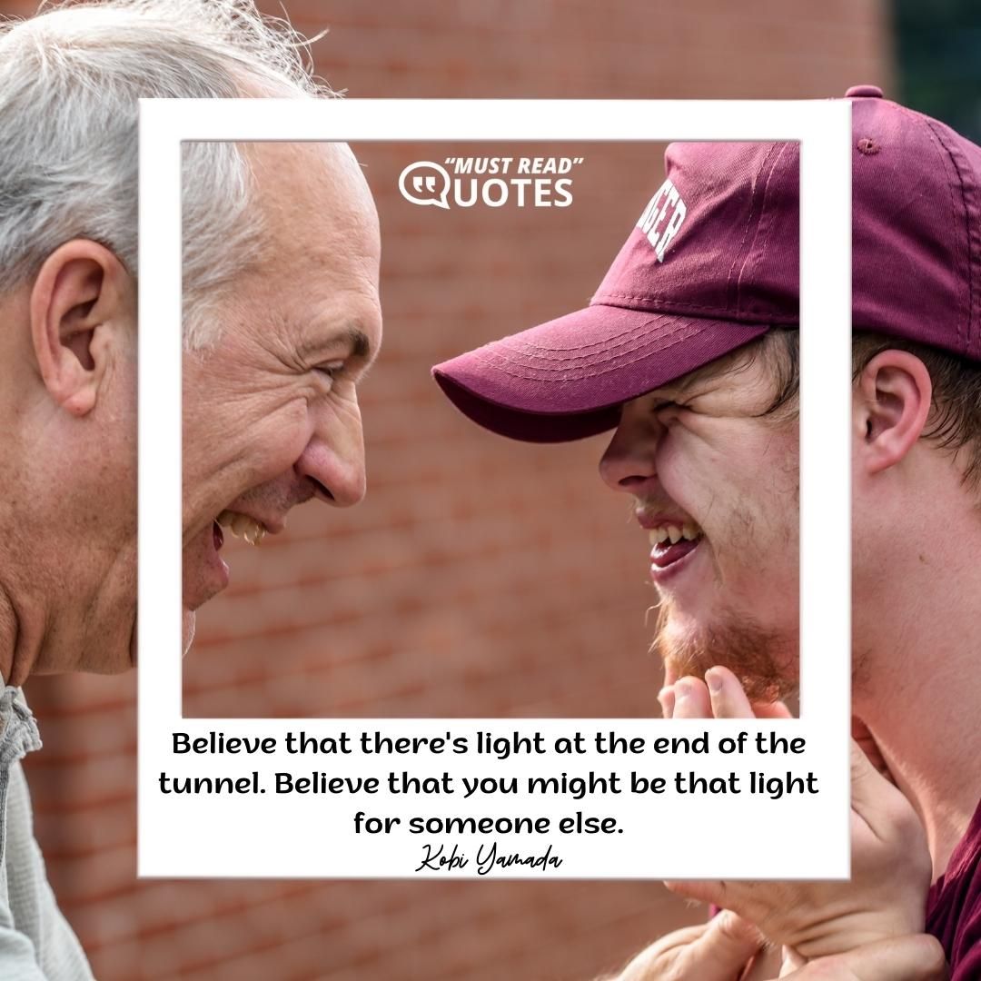 Believe that there's light at the end of the tunnel. Believe that you might be that light for someone else.