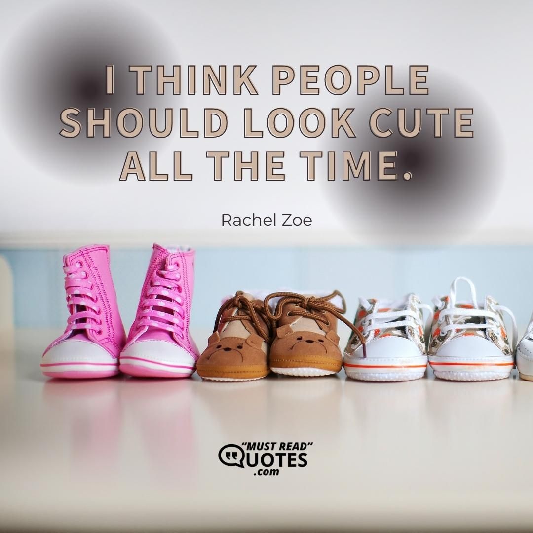 I think people should look cute all the time.