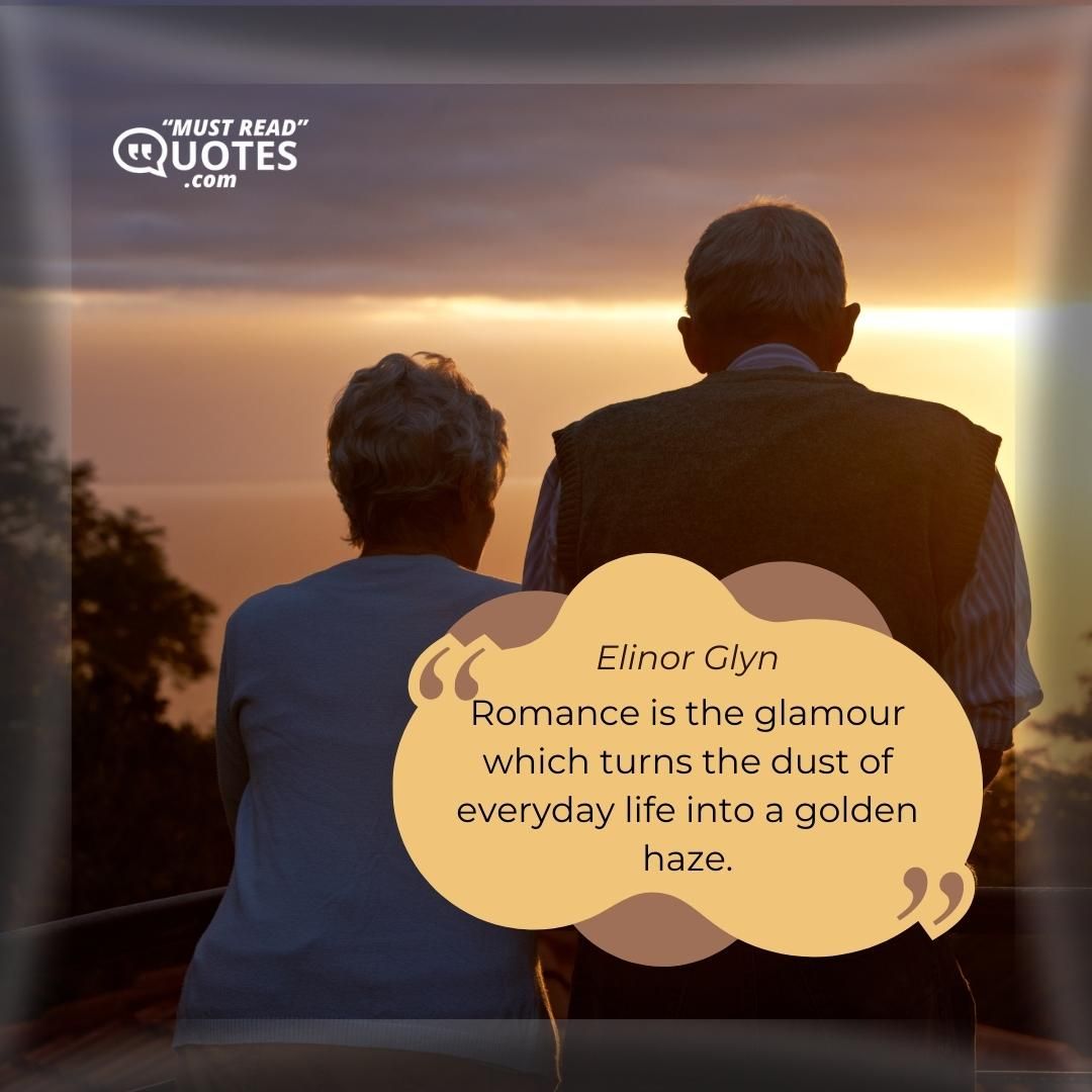 Romance is the glamour which turns the dust of everyday life into a golden haze.