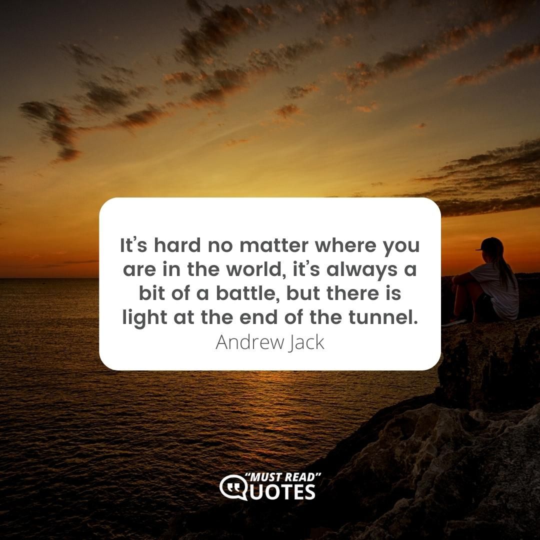 It’s hard no matter where you are in the world, it’s always a bit of a battle, but there is light at the end of the tunnel.