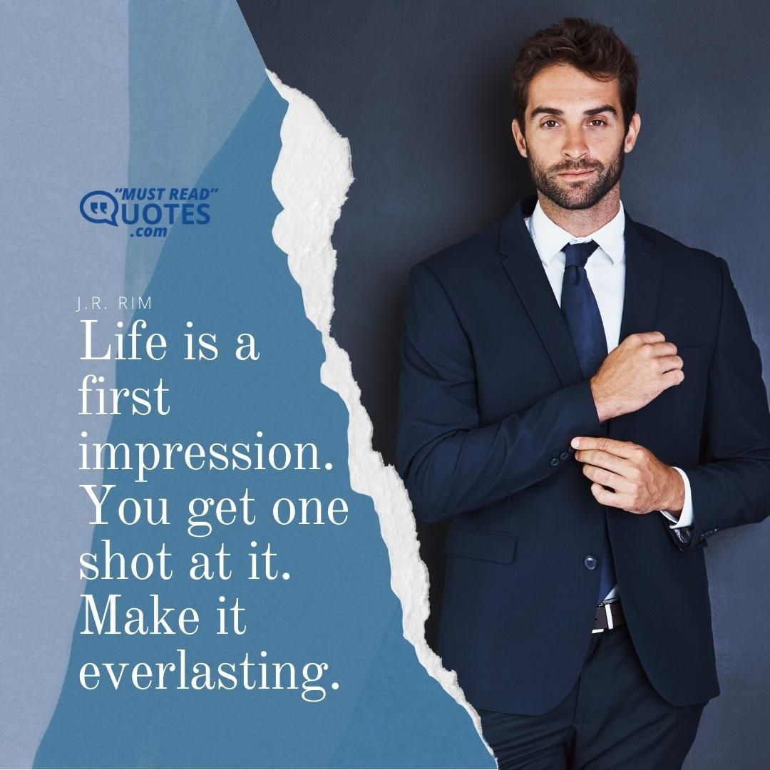 Life is a first impression. You get one shot at it. Make it everlasting.