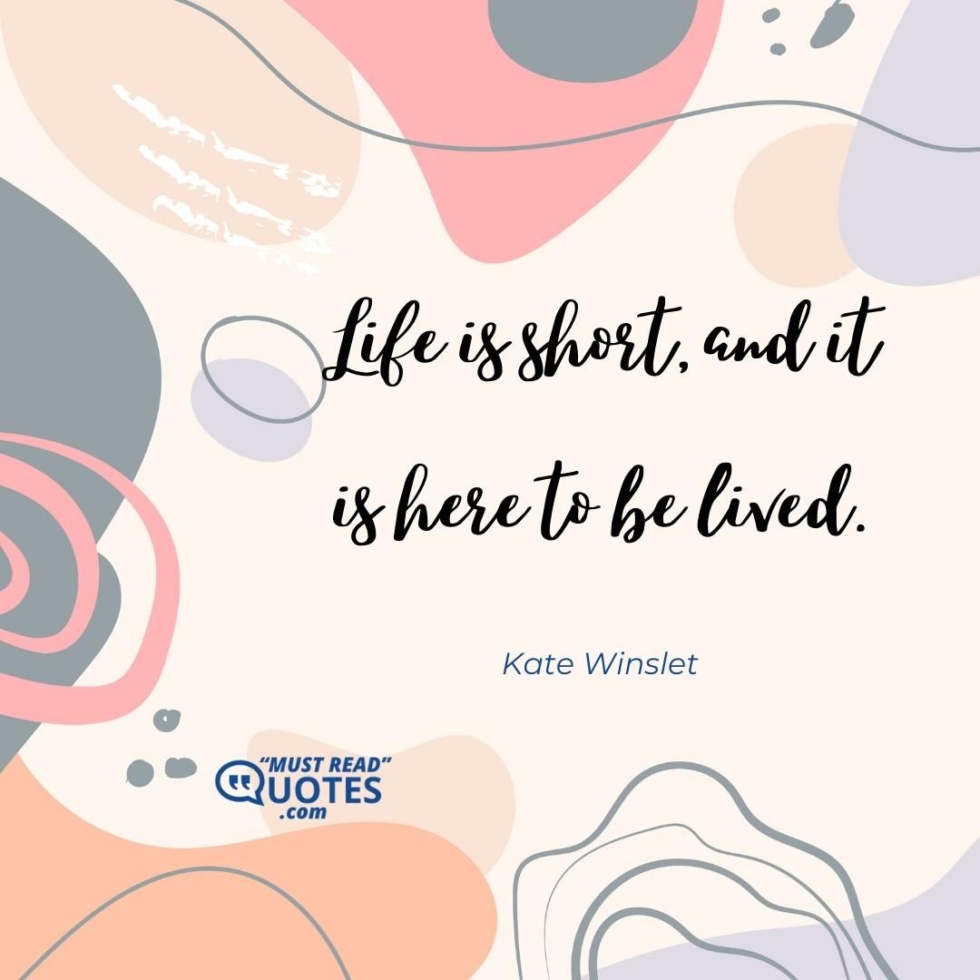 Life is short, and it is here to be lived.