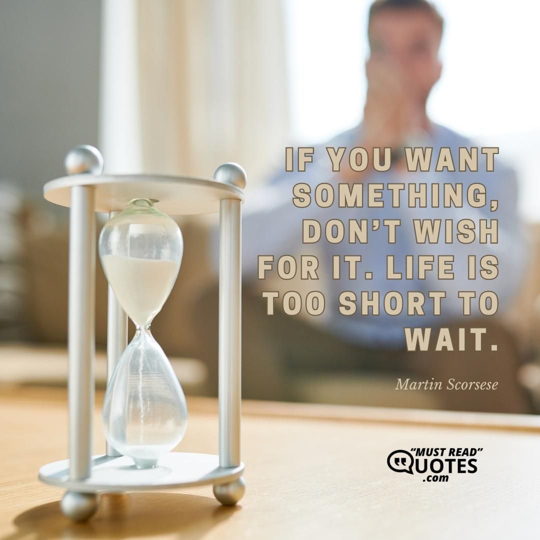 If you want something, don’t wish for it. Life is too short to wait.