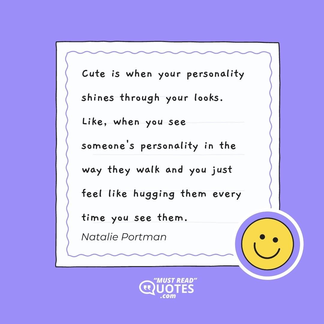 Cute is when your personality shines through your looks. Like, when you see someone's personality in the way they walk and you just feel like hugging them every time you see them.