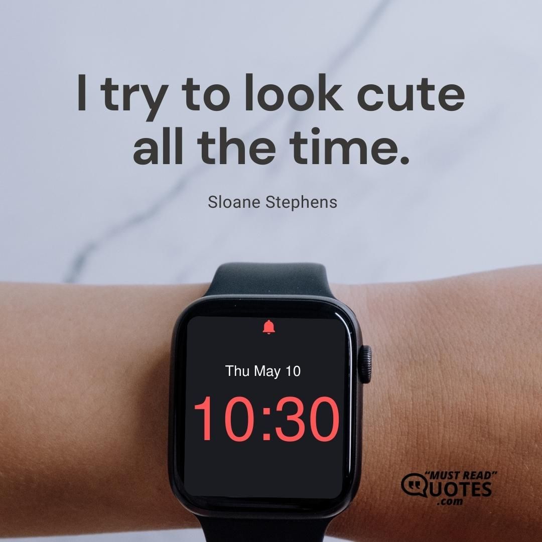 I try to look cute all the time.
