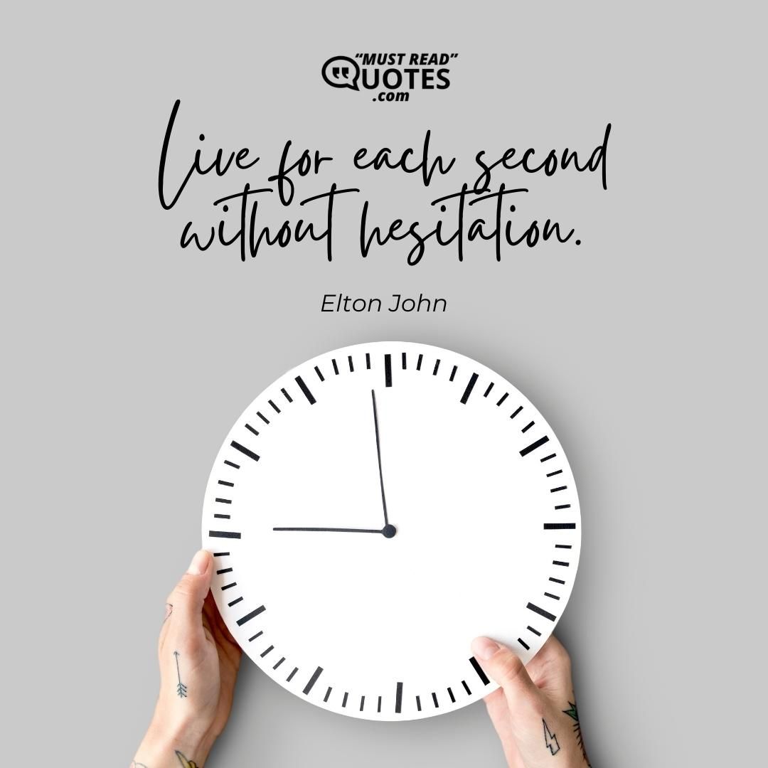 Live for each second without hesitation.