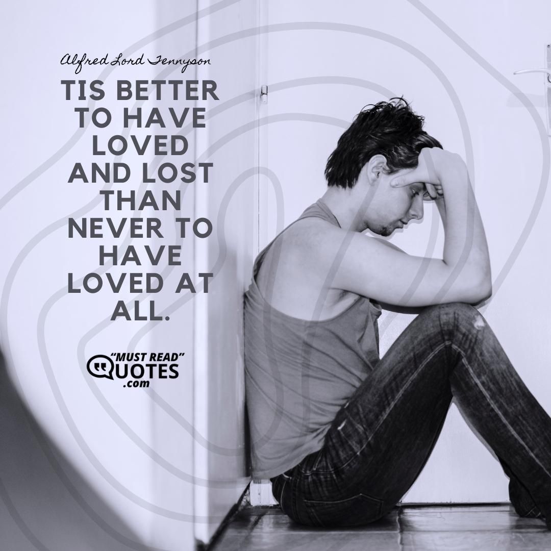 Tis better to have loved and lost Than never to have loved at all.