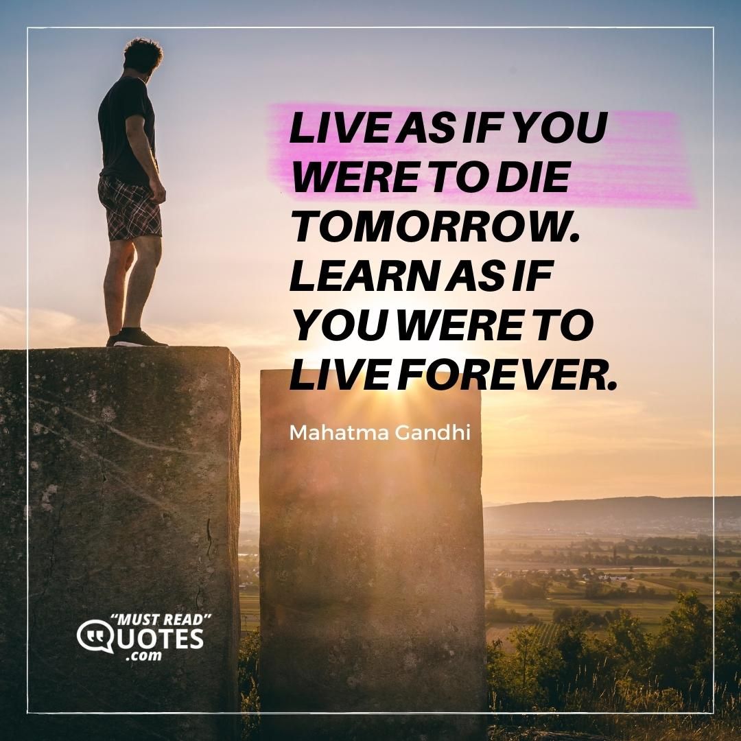 Live as if you were to die tomorrow. Learn as if you were to live forever.