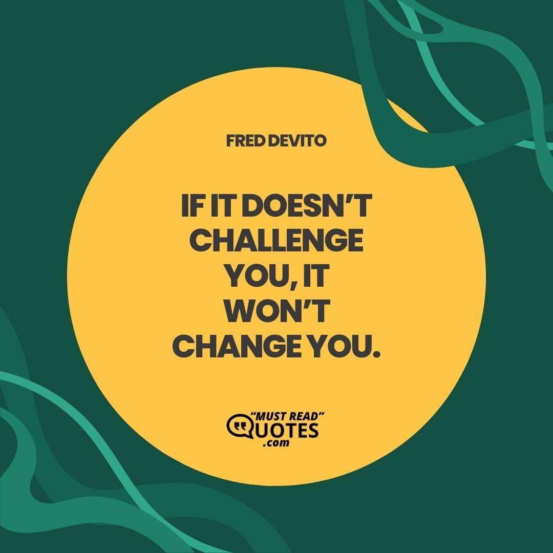 If it doesn’t challenge you, it won’t change you.