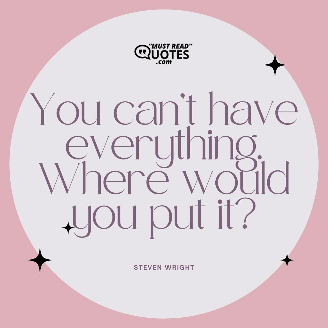 You can’t have everything. Where would you put it?