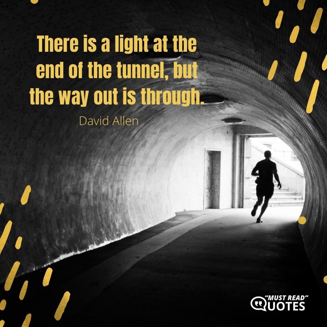 There is a light at the end of the tunnel, but the way out is through.