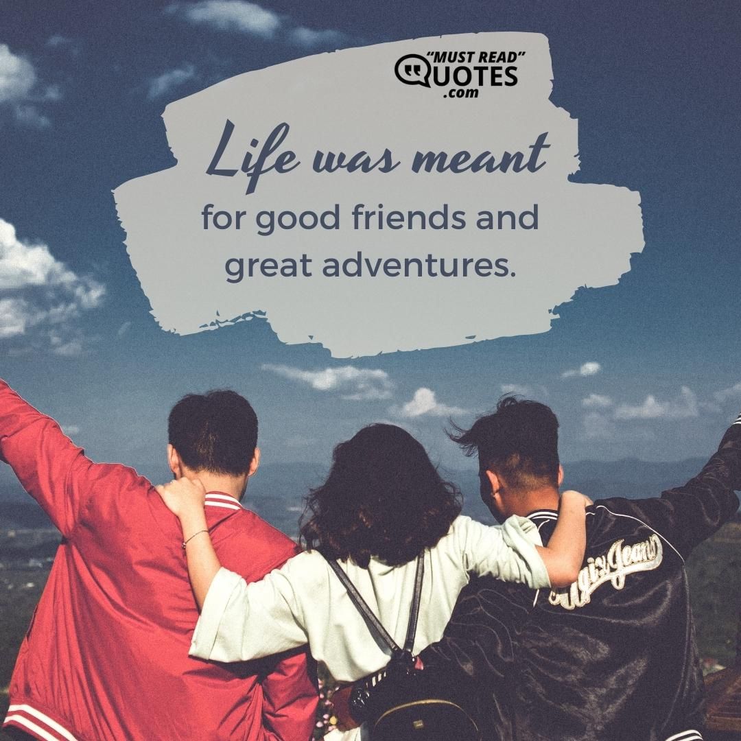 Life was meant for good friends and great adventures.