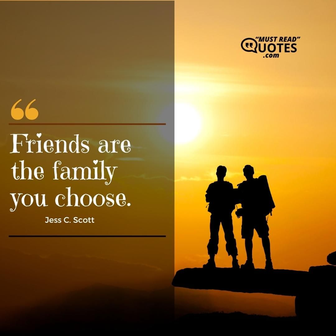 Friends are the family you choose.