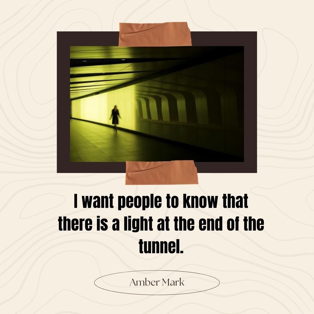 I want people to know that there is a light at the end of the tunnel.