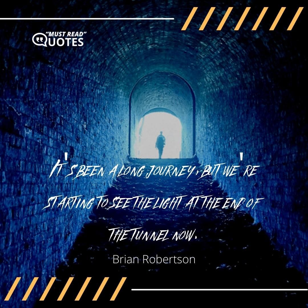 It's been a long journey, but we're starting to see the light at the end of the tunnel now.