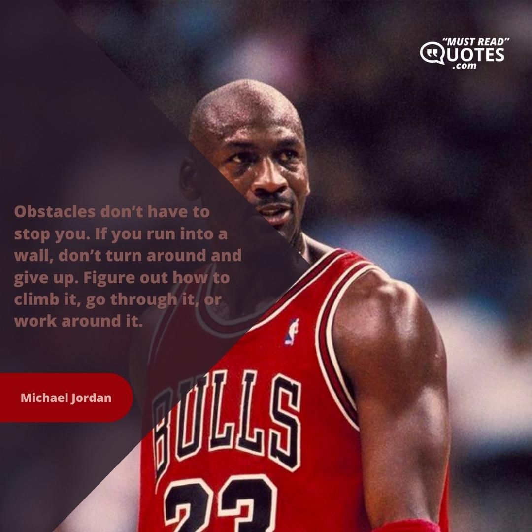 Obstacles don’t have to stop you. If you run into a wall, don’t turn around and give up. Figure out how to climb it, go through it, or work around it.