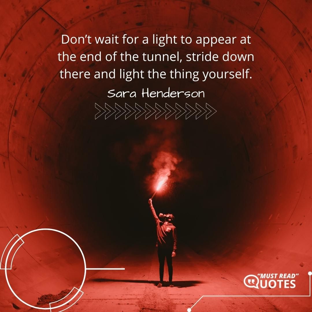 Don’t wait for a light to appear at the end of the tunnel, stride down there and light the thing yourself.