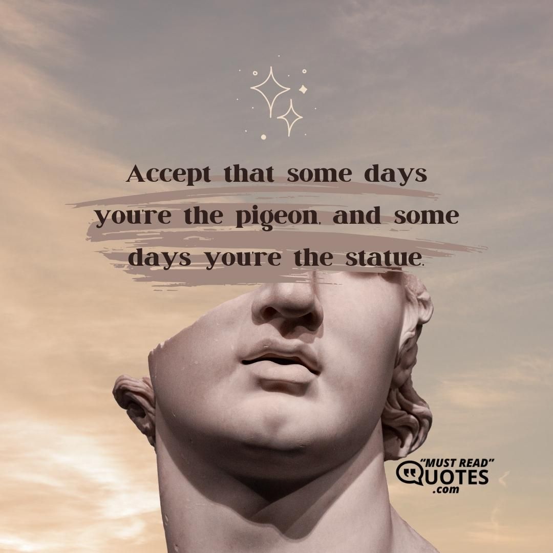 Accept that some days you’re the pigeon, and some days you’re the statue.