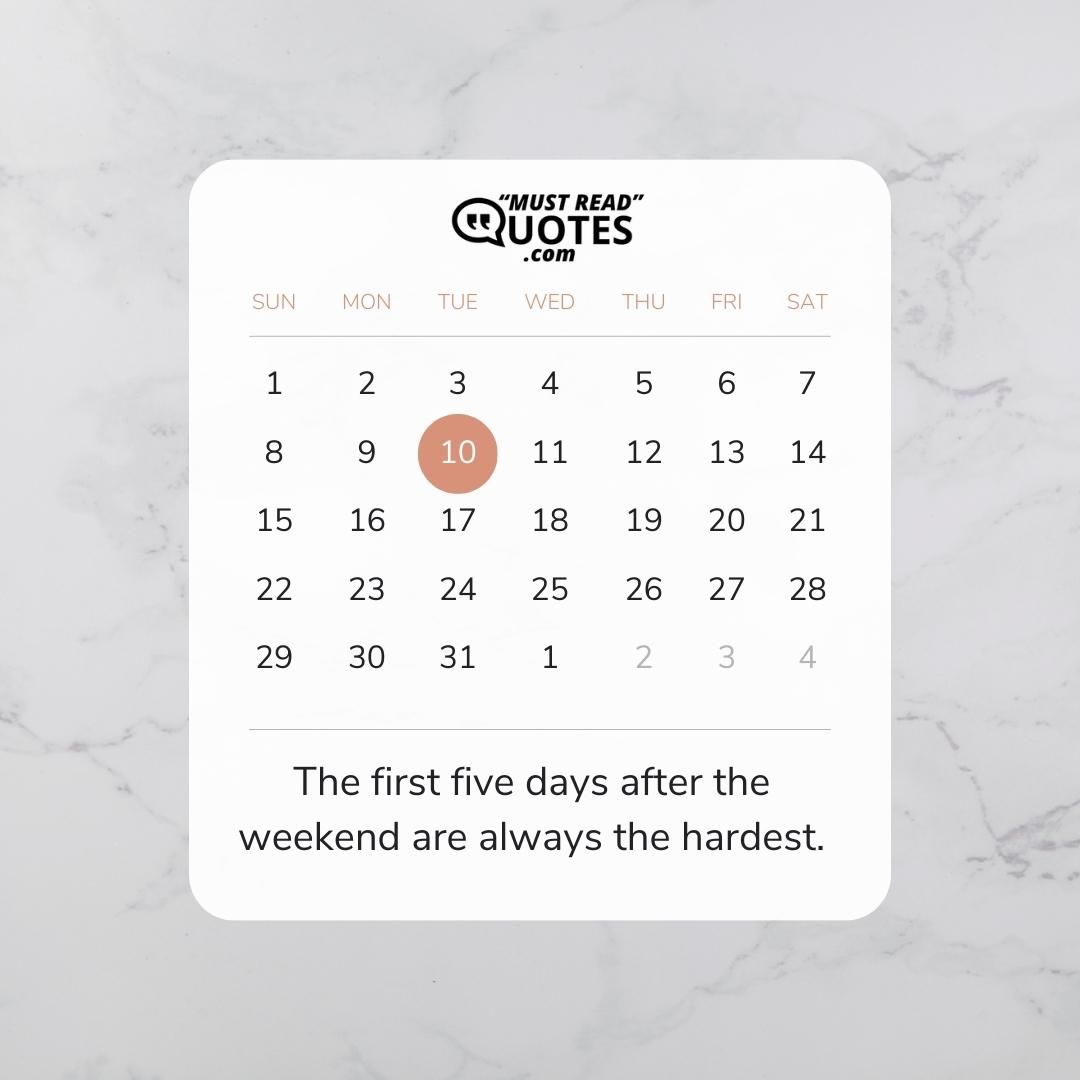 The first five days after the weekend are always the hardest.