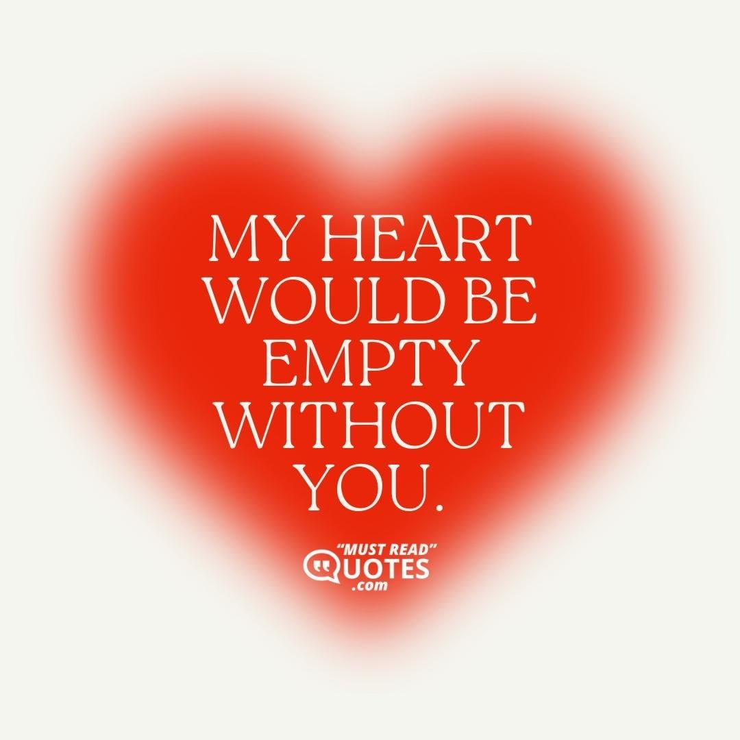 My heart would be empty without you.