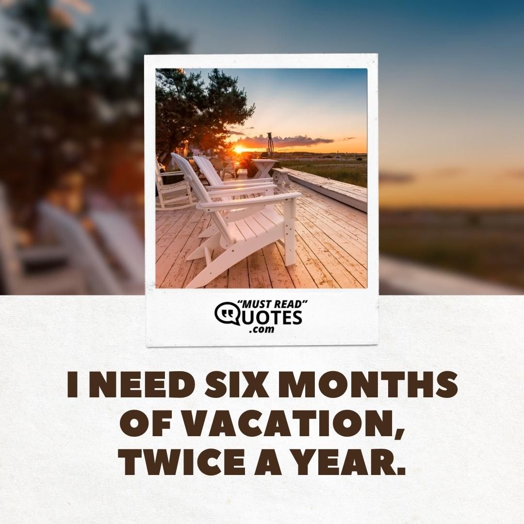 I need six months of vacation, twice a year.