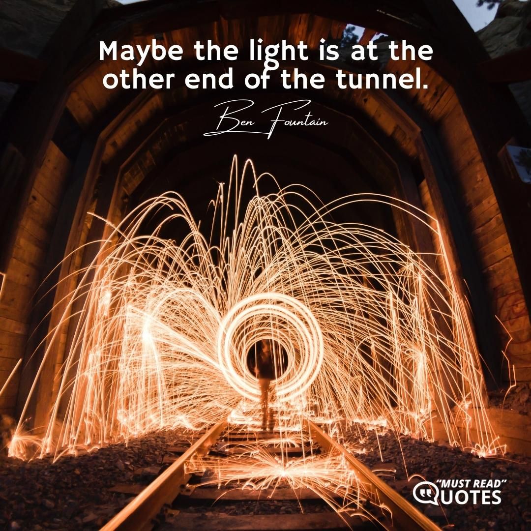 Maybe the light is at the other end of the tunnel.