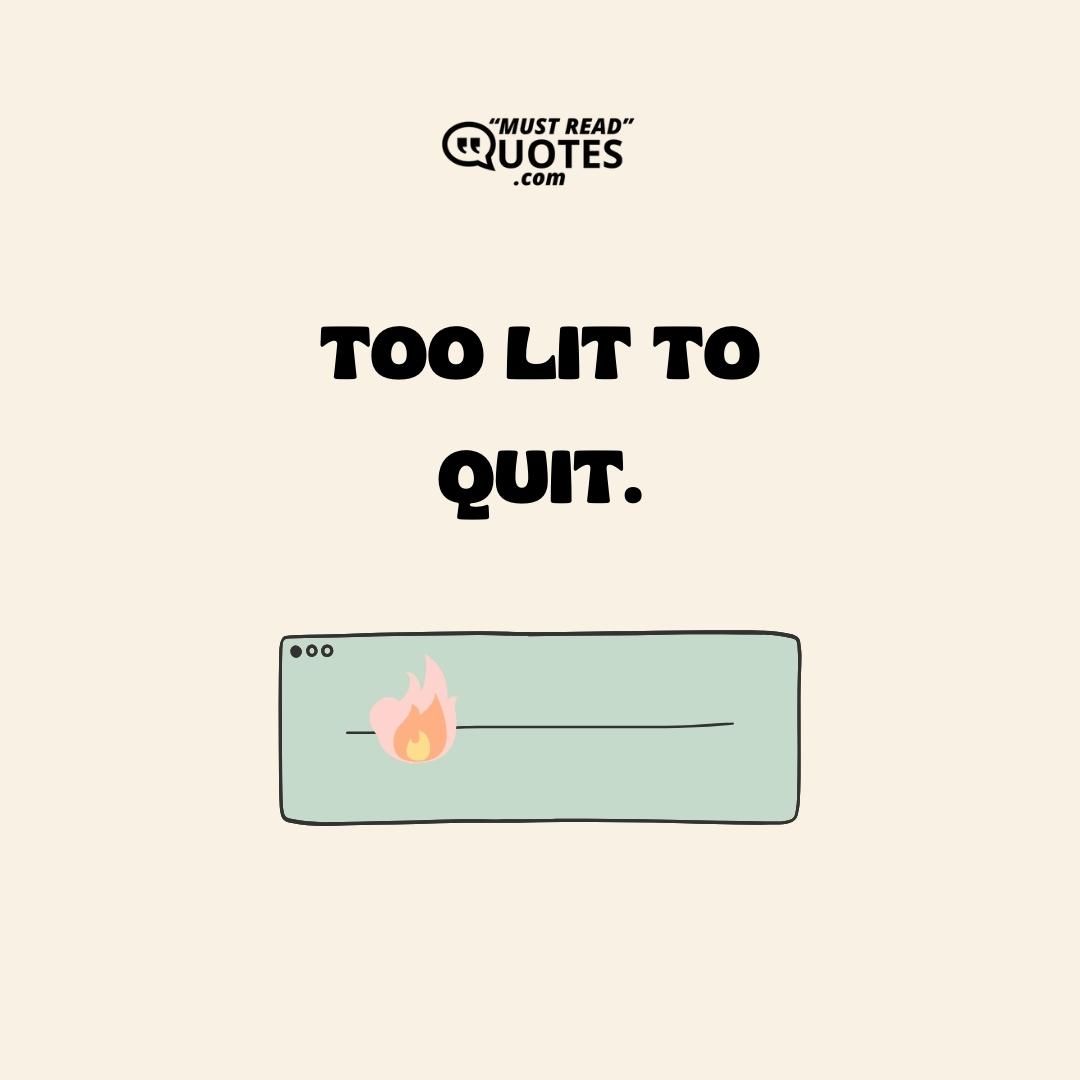 Too lit to quit.