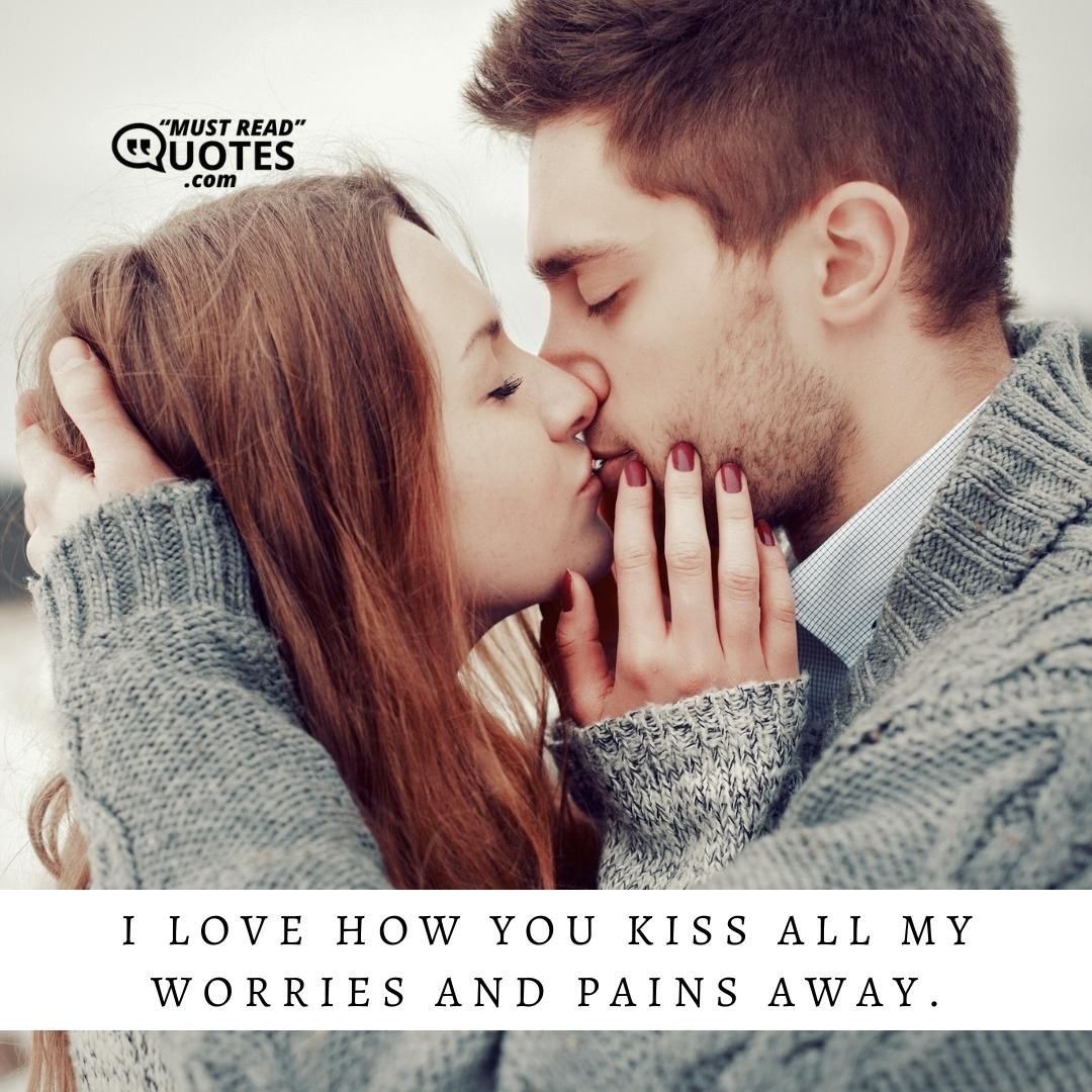 I love how you kiss all my worries and pains away.