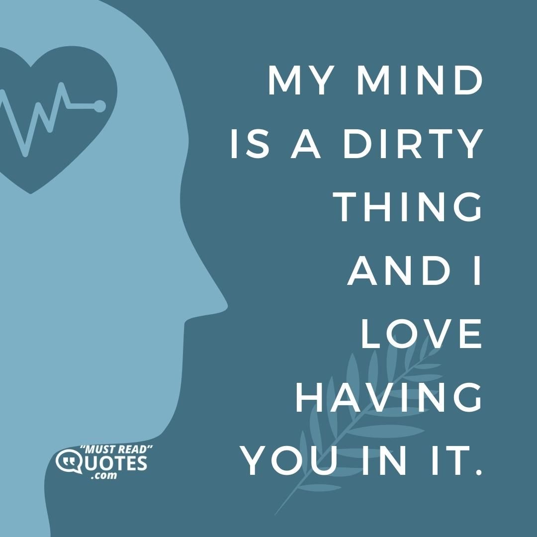 My mind is a dirty thing and I love having you in it.
