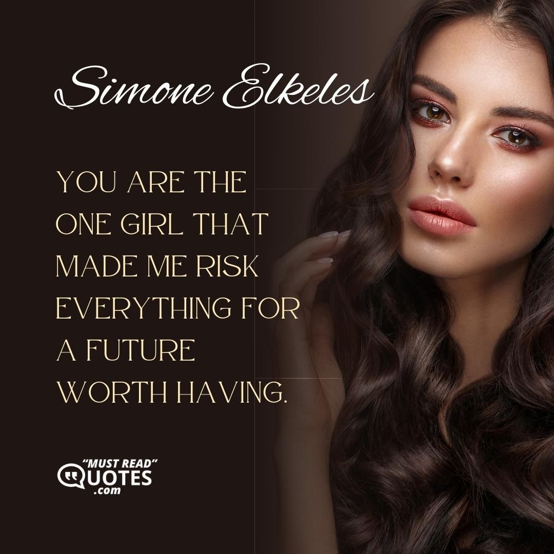 You are the one girl that made me risk everything for a future worth having.