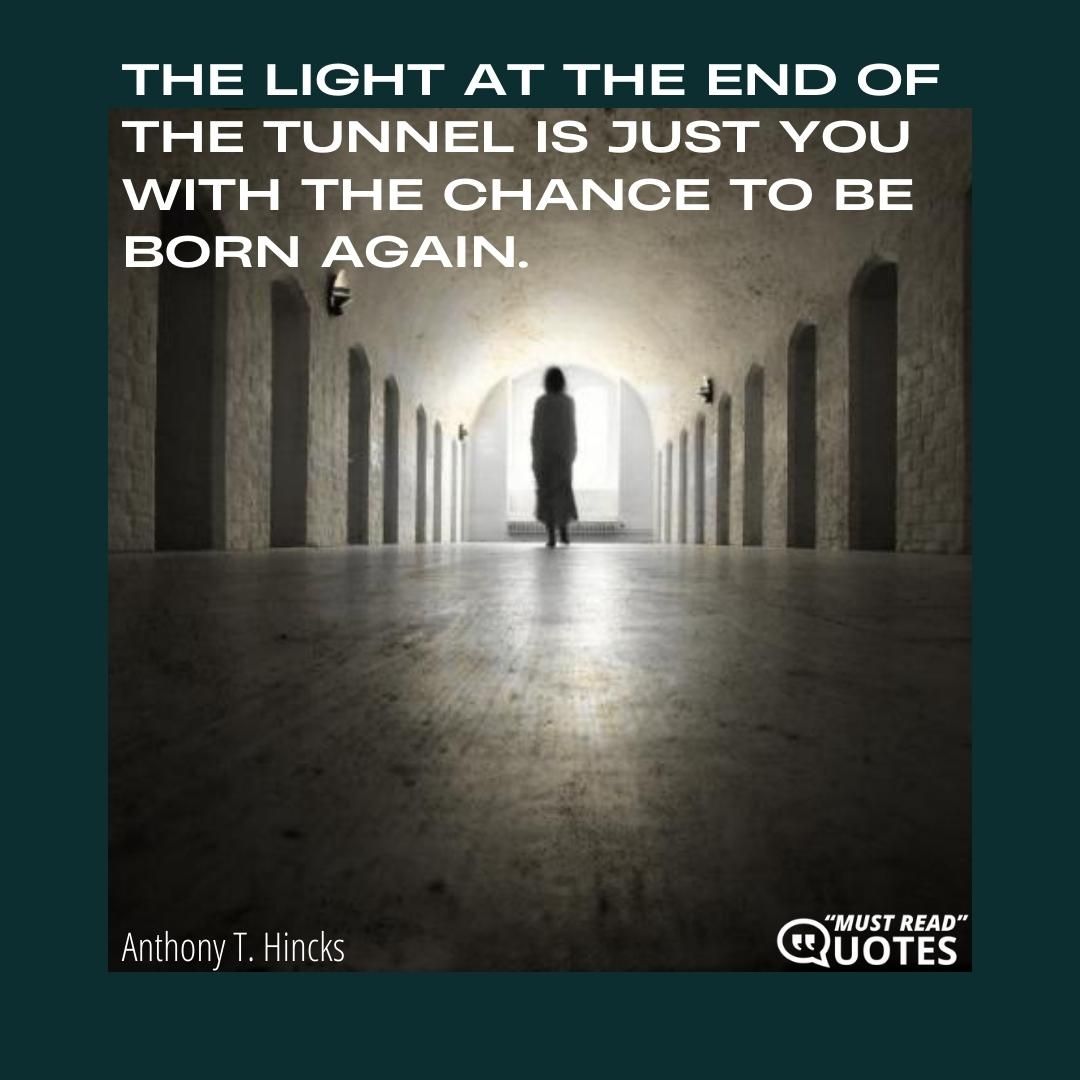 The light at the end of the tunnel is just you with the chance to be born again.
