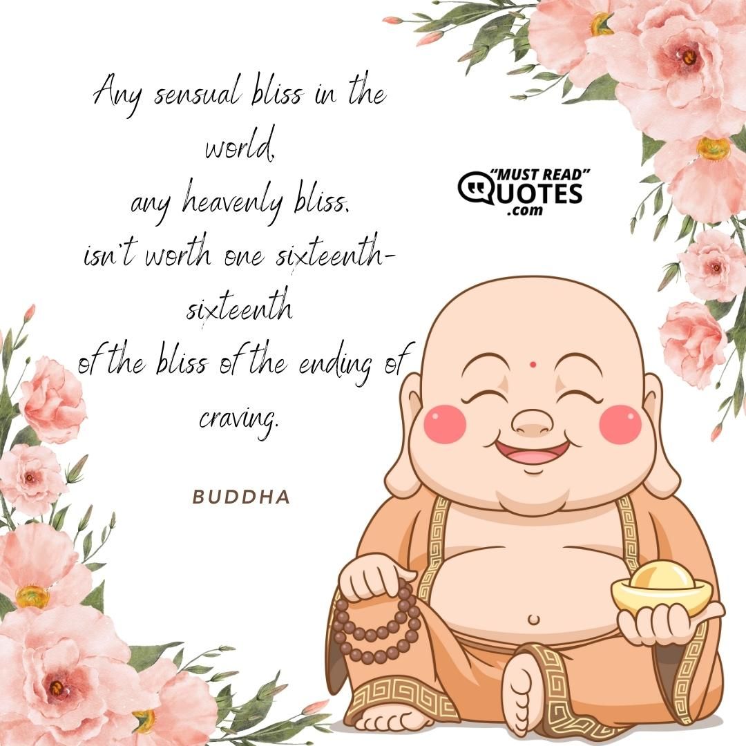 Any sensual bliss in the world, any heavenly bliss, isn’t worth one sixteenth-sixteenth of the bliss of the ending of craving.