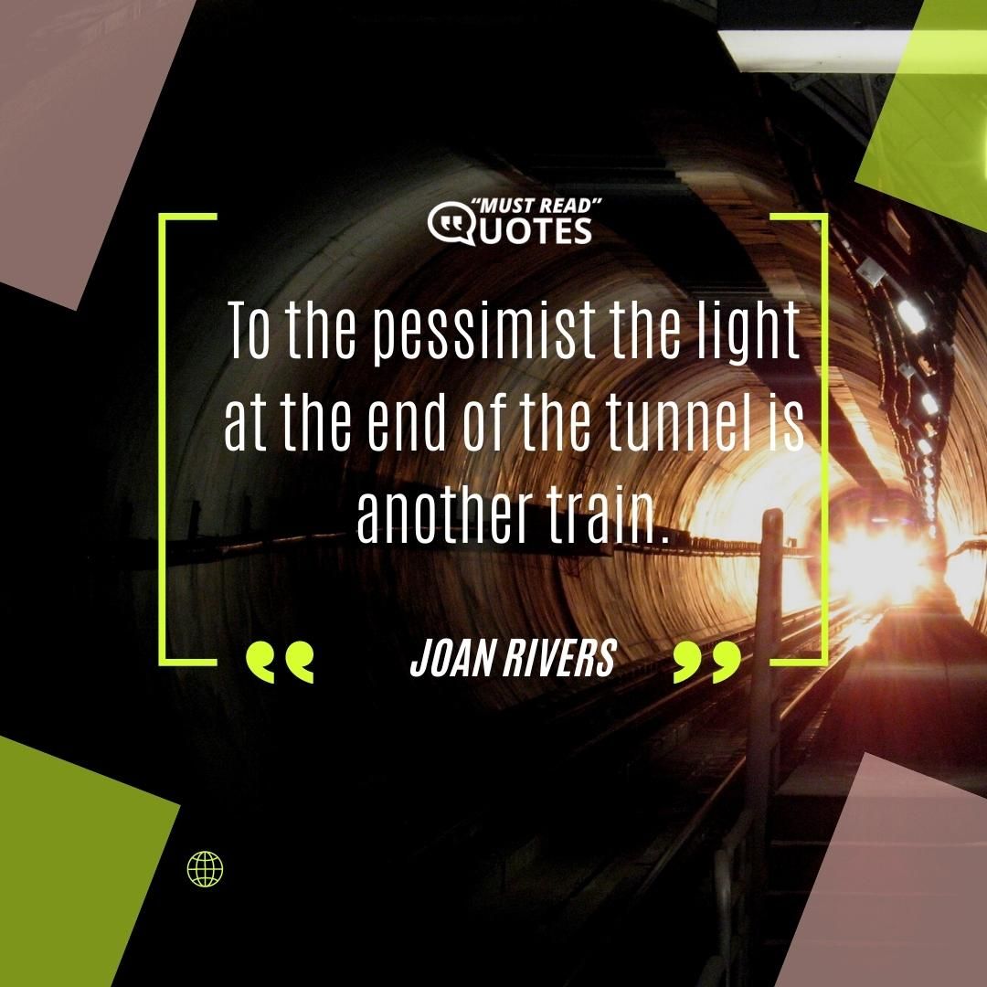 To the pessimist the light at the end of the tunnel is another train.