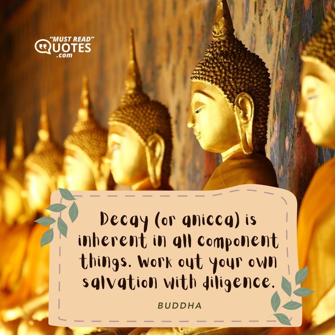 Decay (or anicca) is inherent in all component things. Work out your own salvation with diligence.
