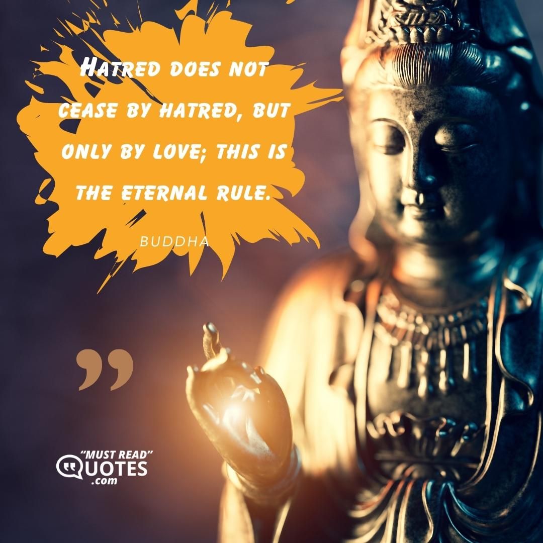 Hatred does not cease by hatred, but only by love; this is the eternal rule.