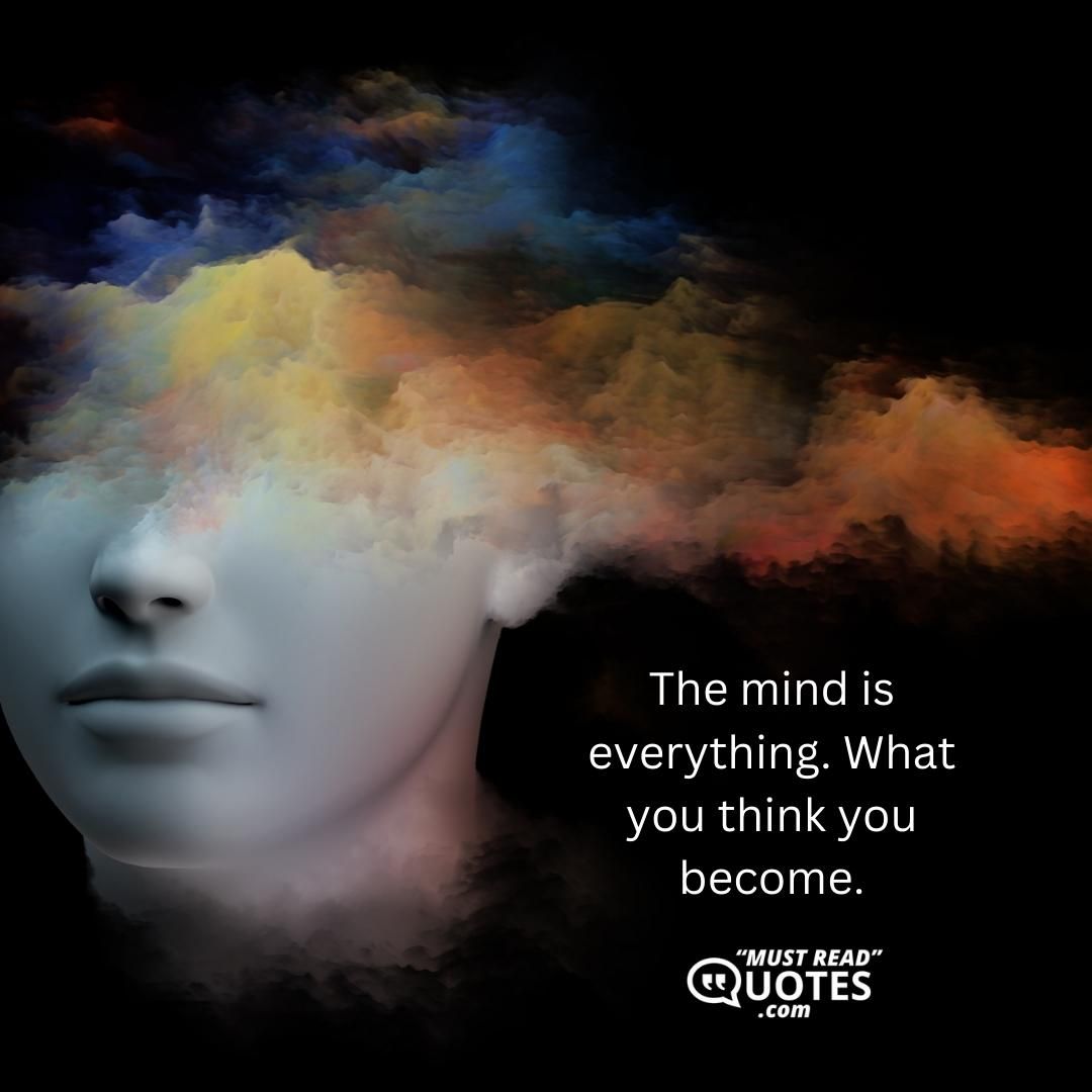 The mind is everything. What you think you become.