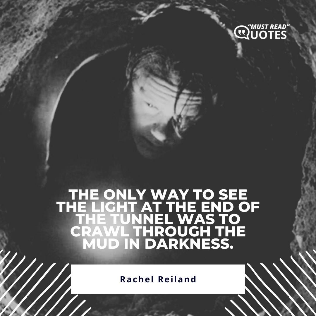 The only way to see the light at the end of the tunnel was to crawl through the mud in darkness.