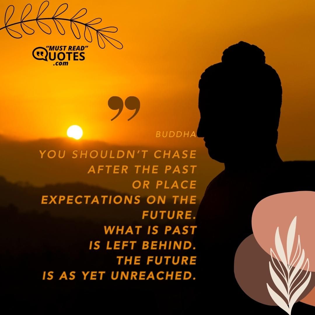 You shouldn’t chase after the past or place expectations on the future. What is past is left behind. The future is as yet unreached.