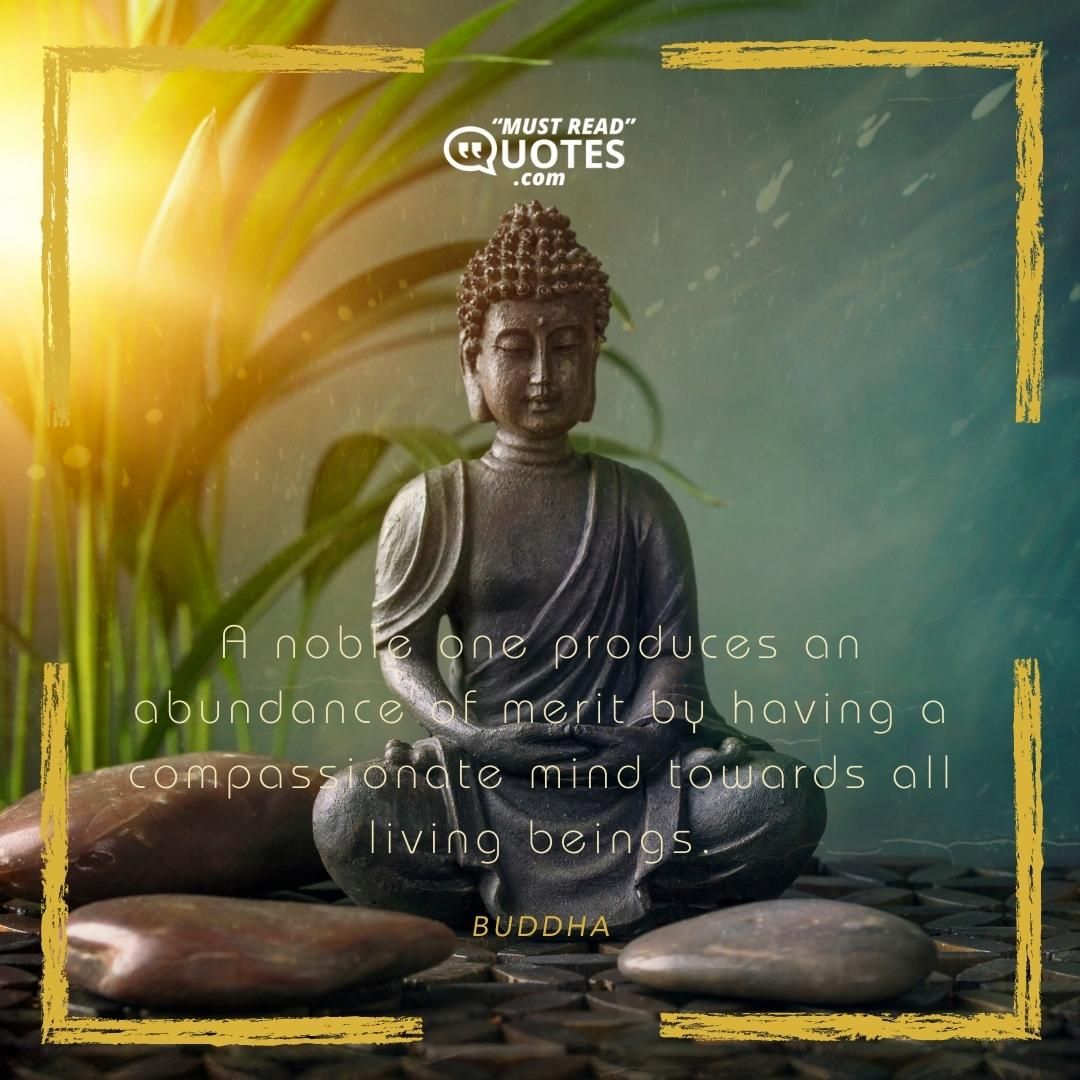 A noble one produces an abundance of merit by having a compassionate mind towards all living beings.