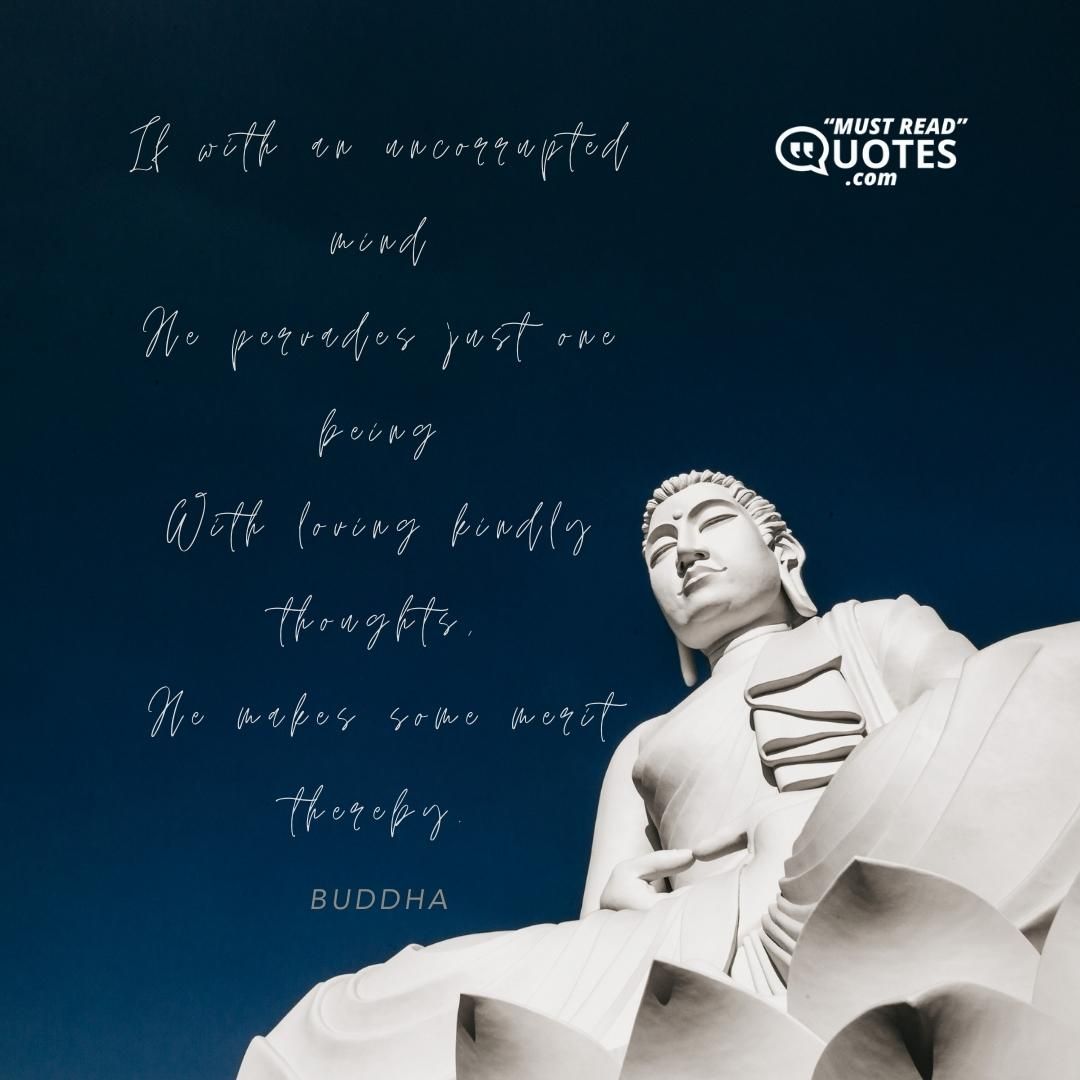 If with an uncorrupted mind He pervades just one being With loving kindly thoughts, He makes some merit thereby.