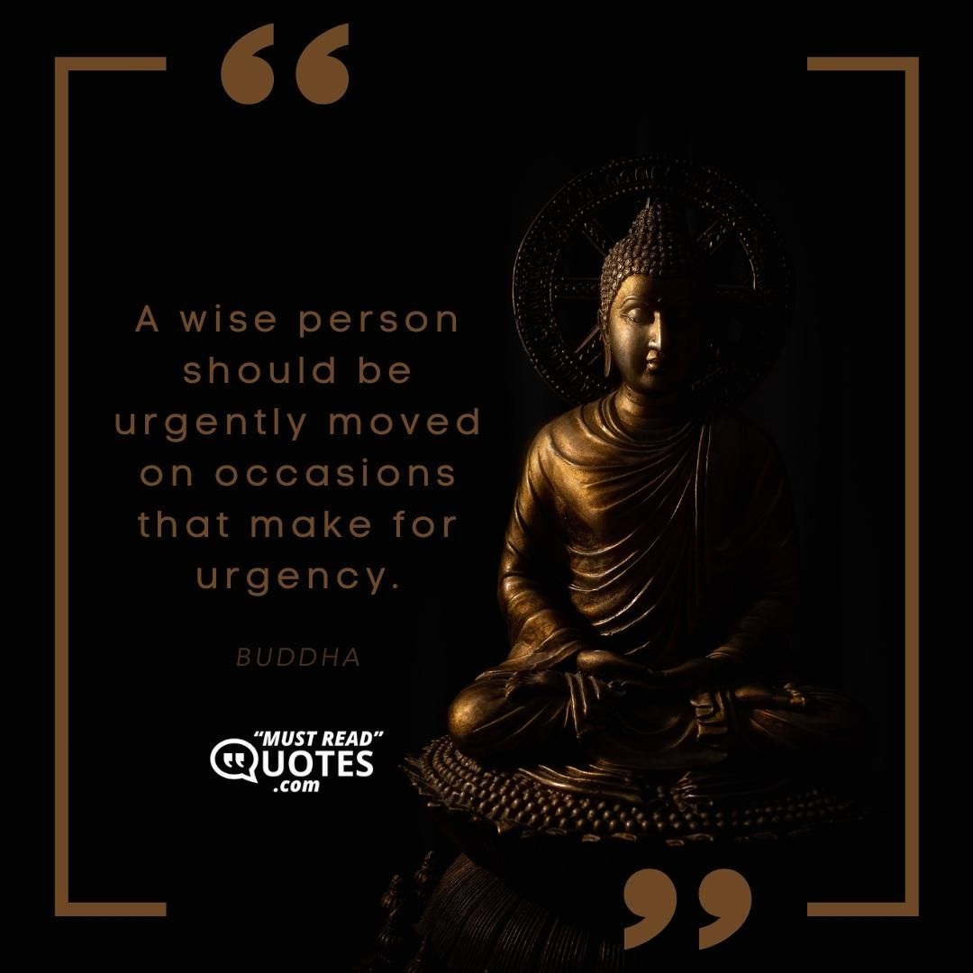 A wise person should be urgently moved on occasions that make for urgency.