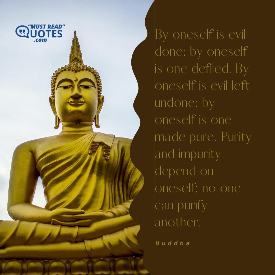 By oneself is evil done; by oneself is one defiled. By oneself is evil left undone; by oneself is one made pure. Purity and impurity depend on oneself; no one can purify another.